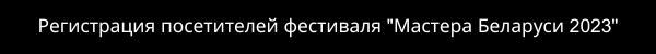 Регистрация посетителей фестиваля Мастера Беларуси 2023 (4).png